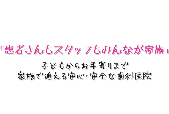 子どもからお年寄りまで家族で通える安心・安全な歯科医院